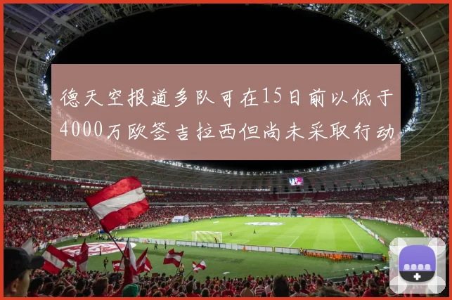德天空报道多队可在15日前以低于4000万欧签吉拉西但尚未采取行动