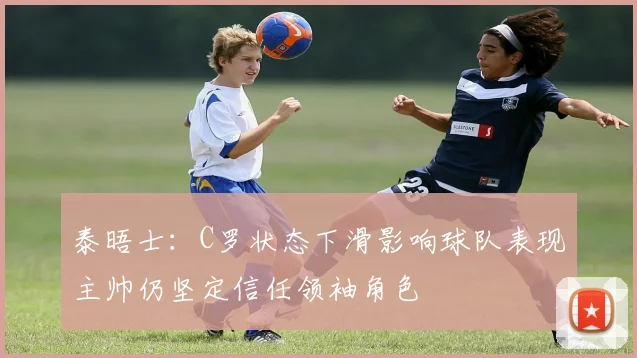泰晤士：C罗状态下滑影响球队表现主帅仍坚定信任领袖角色