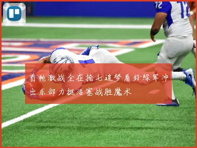 首轮激战全在抢七追梦看好绿军冲出东部力挺活塞战胜魔术