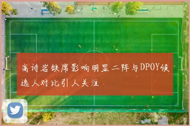 高诗岩缺席影响明显二阵与DPOY候选人对比引人关注
