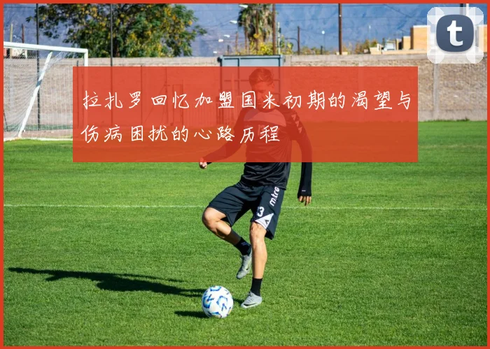拉扎罗回忆加盟国米初期的渴望与伤病困扰的心路历程