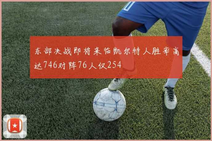 东部决战即将来临凯尔特人胜率高达746对阵76人仅254
