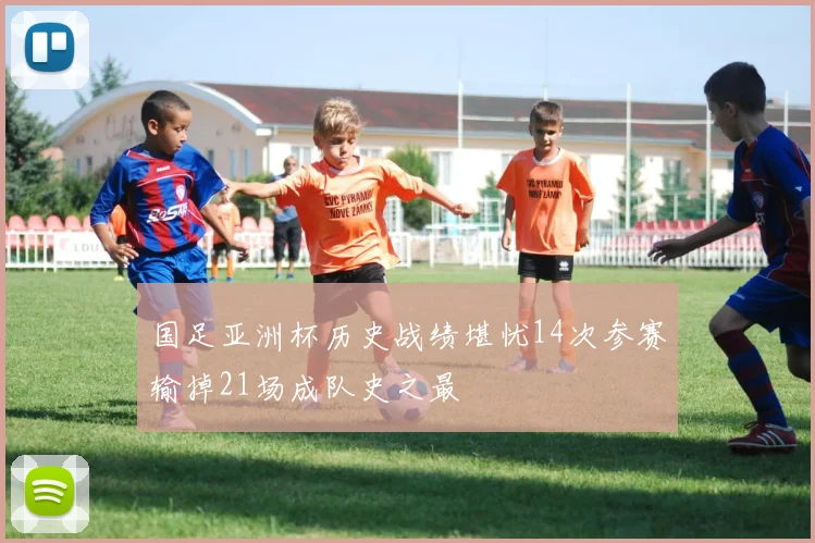 国足亚洲杯历史战绩堪忧14次参赛输掉21场成队史之最