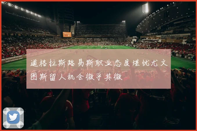 道格拉斯路易斯职业态度堪忧尤文图斯留人机会微乎其微
