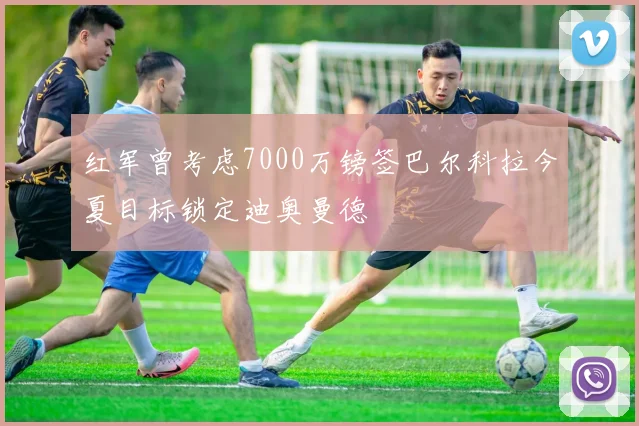 红军曾考虑7000万镑签巴尔科拉今夏目标锁定迪奥曼德