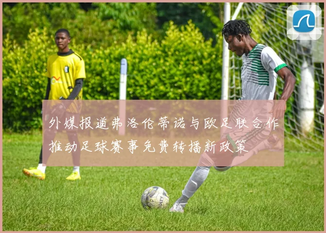 外媒报道弗洛伦蒂诺与欧足联合作推动足球赛事免费转播新政策