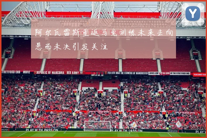 阿尔瓦雷斯重返马竞训练未来去向悬而未决引发关注