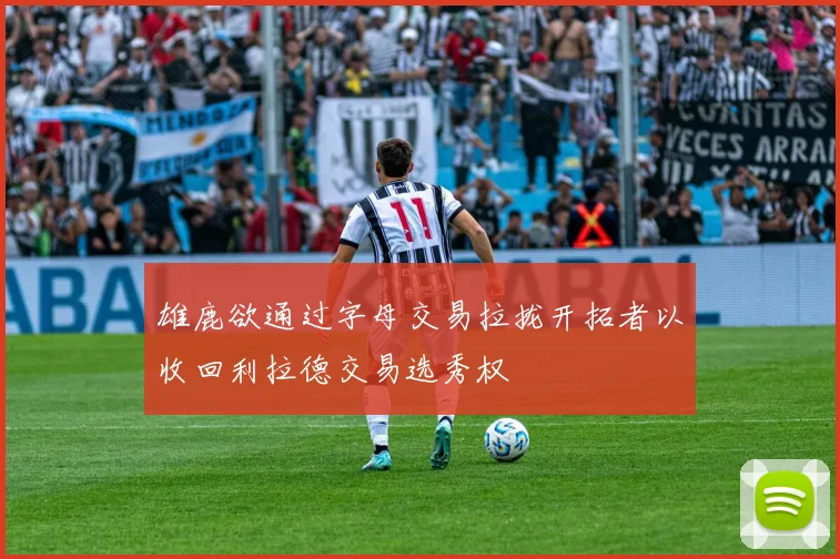 雄鹿欲通过字母交易拉拢开拓者以收回利拉德交易选秀权