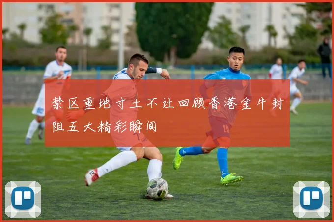 禁区重地寸土不让回顾香港金牛封阻五大精彩瞬间