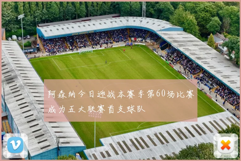 阿森纳今日迎战本赛季第60场比赛成为五大联赛首支球队