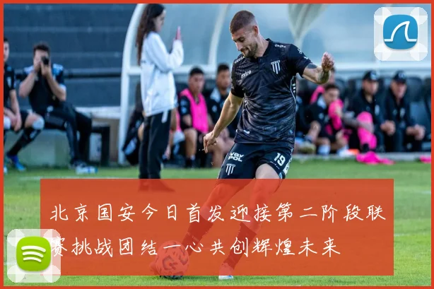 北京国安今日首发迎接第二阶段联赛挑战团结一心共创辉煌未来