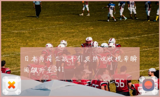 日本与荷兰战平引发热议收视率瞬间飙升至341