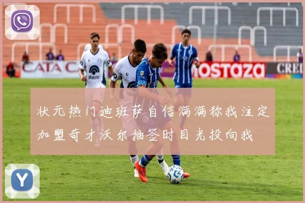 状元热门迪班萨自信满满称我注定加盟奇才沃尔抽签时目光投向我