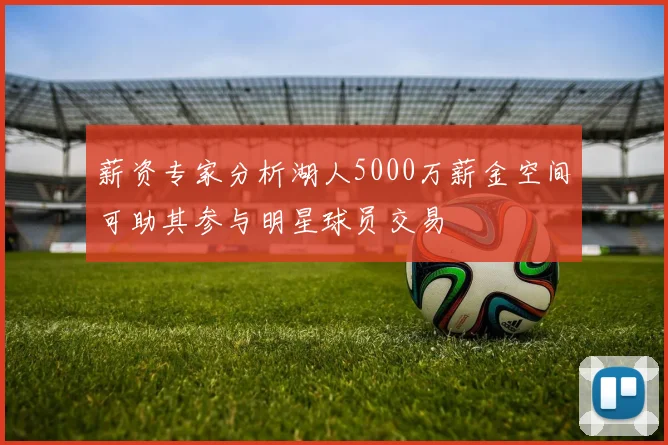 薪资专家分析湖人5000万薪金空间可助其参与明星球员交易