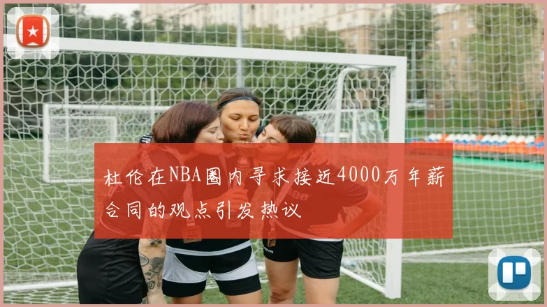 杜伦在NBA圈内寻求接近4000万年薪合同的观点引发热议