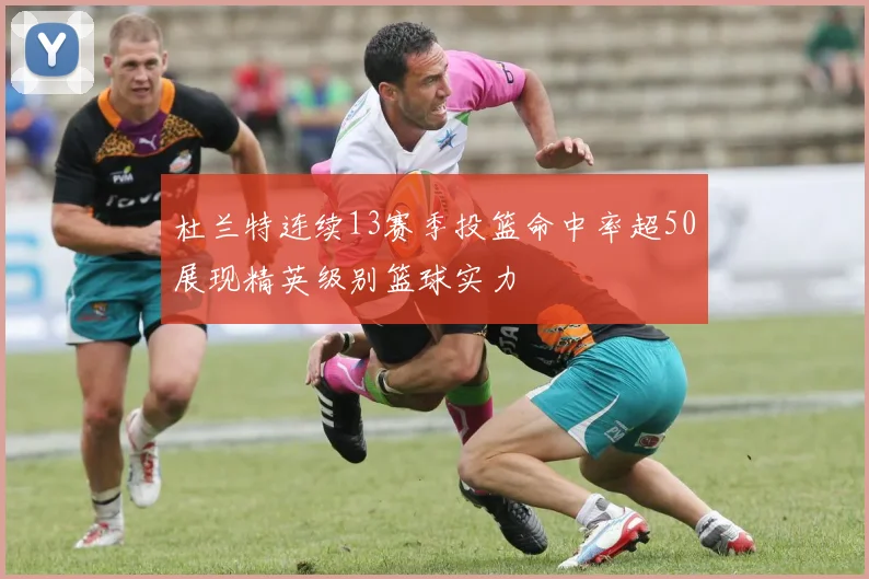 杜兰特连续13赛季投篮命中率超50展现精英级别篮球实力