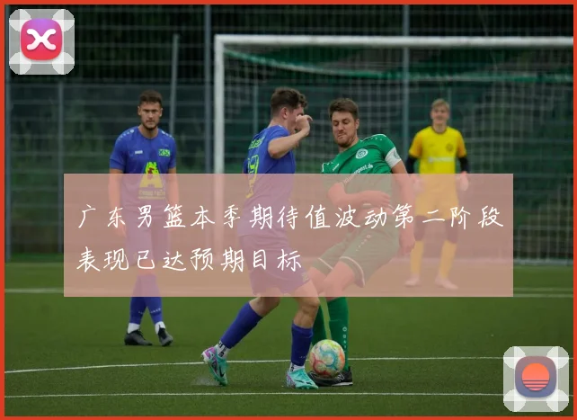 广东男篮本季期待值波动第二阶段表现已达预期目标