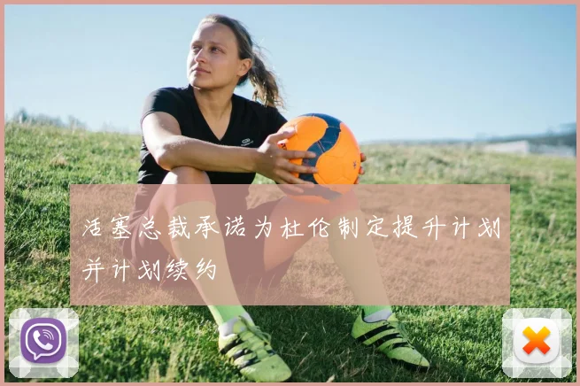 活塞总裁承诺为杜伦制定提升计划并计划续约