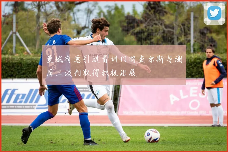 曼城有意引进青训门将查尔斯与谢周三谈判取得积极进展