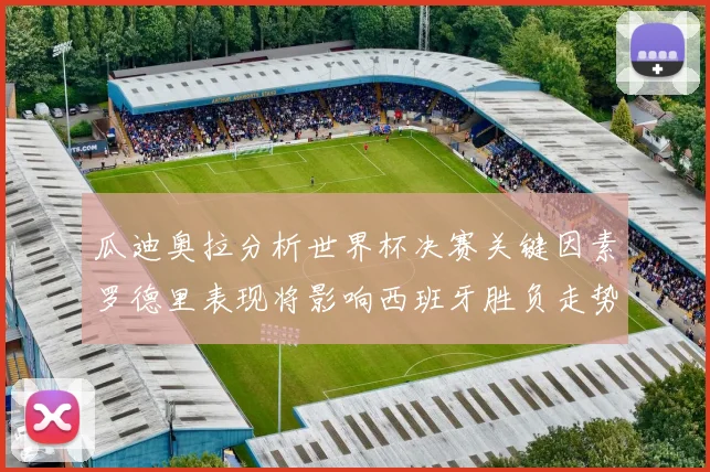 瓜迪奥拉分析世界杯决赛关键因素罗德里表现将影响西班牙胜负走势