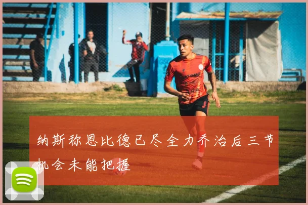 纳斯称恩比德已尽全力乔治后三节机会未能把握