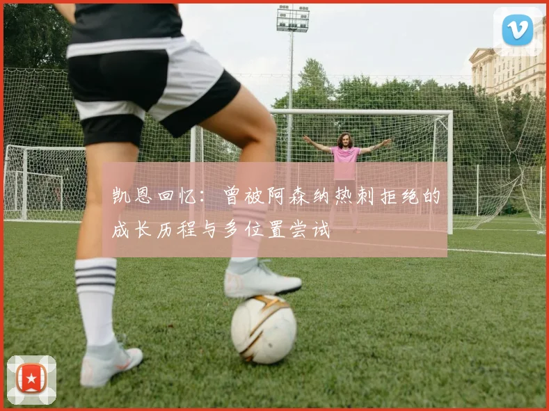 凯恩回忆：曾被阿森纳热刺拒绝的成长历程与多位置尝试