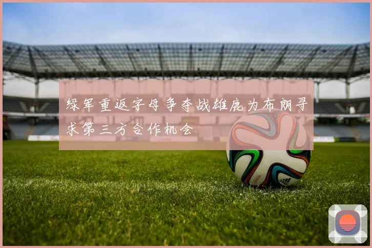 绿军重返字母争夺战雄鹿为布朗寻求第三方合作机会